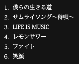 1.僕らの生きる道 2.サムライソング～侍唄～ 3.LIFE IS MUSIC 4.レモンサワー 5.ファイト 6.笑顔